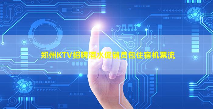 郑州KTV招聘酒水促销员包住宿机票流